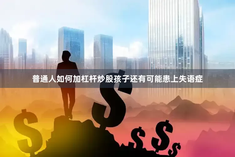 普通人如何加杠杆炒股孩子还有可能患上失语症