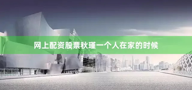 网上配资股票秋瑾一个人在家的时候