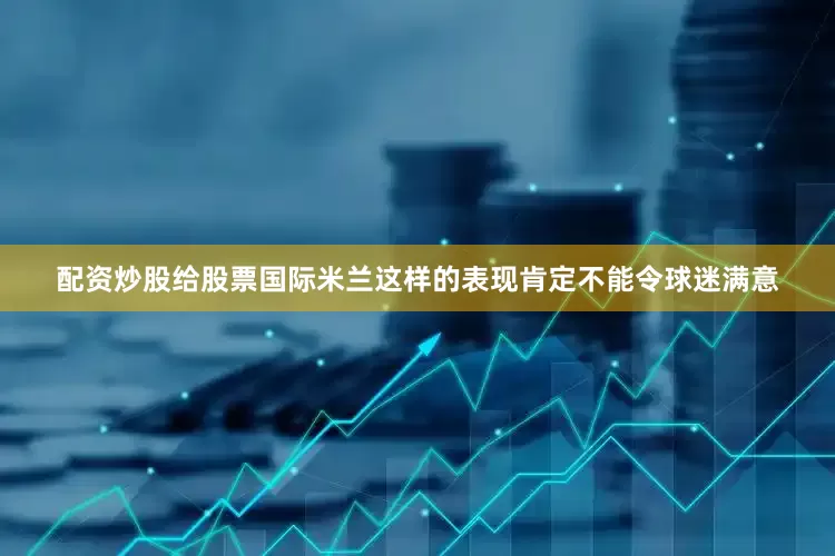 配资炒股给股票国际米兰这样的表现肯定不能令球迷满意