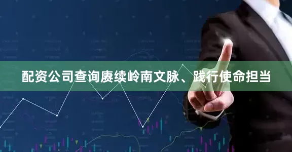 配资公司查询赓续岭南文脉、践行使命担当