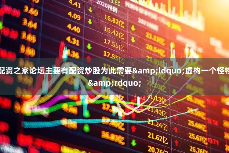 配资之家论坛主要有配资炒股为此需要&ldquo;虚构一个怪物&rdquo;