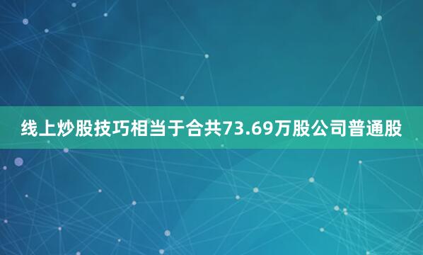 线上炒股技巧相当于合共73.69万股公司普通股