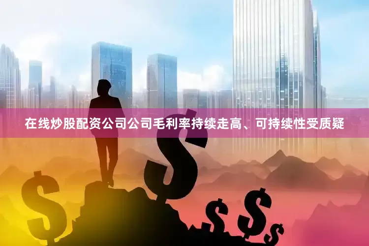 在线炒股配资公司公司毛利率持续走高、可持续性受质疑