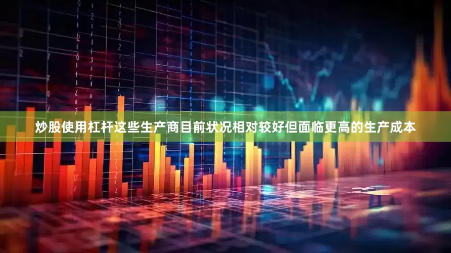 炒股使用杠杆这些生产商目前状况相对较好但面临更高的生产成本