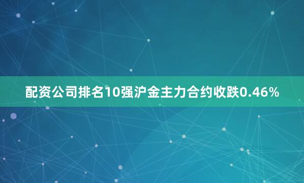 配资公司排名10强沪金主力合约收跌0.46%
