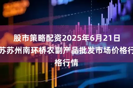 股市策略配资2025年6月21日江苏苏州南环桥农副产品批发市场价格行情