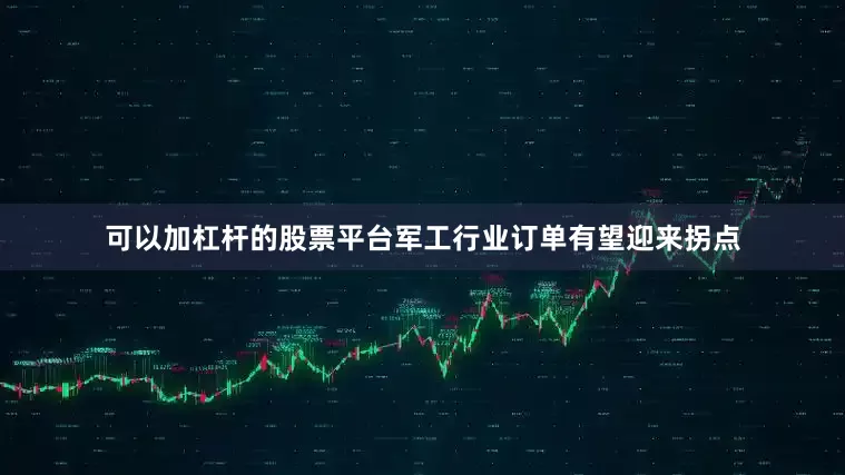 可以加杠杆的股票平台军工行业订单有望迎来拐点