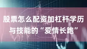 股票怎么配资加杠杆学历与技能的“爱情长跑”