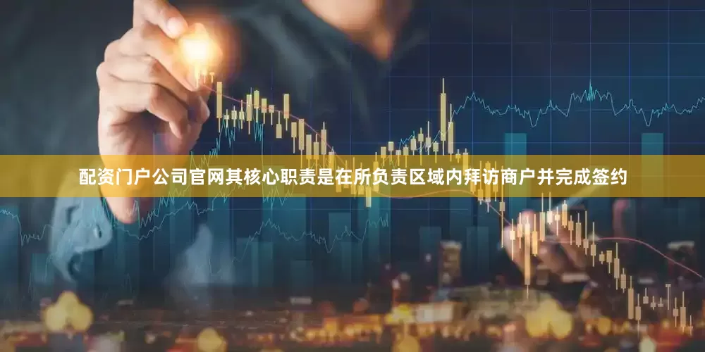 配资门户公司官网其核心职责是在所负责区域内拜访商户并完成签约