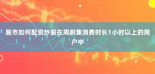 股市如何配资炒股在周剧集消费时长1小时以上的用户中