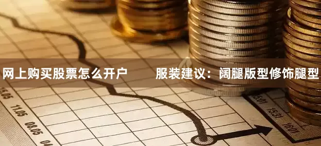 网上购买股票怎么开户        服装建议：阔腿版型修饰腿型