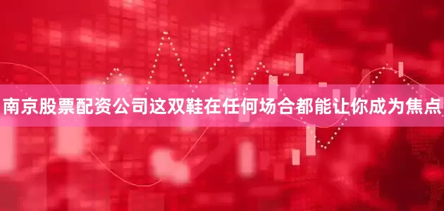 南京股票配资公司这双鞋在任何场合都能让你成为焦点