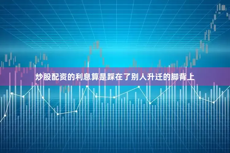 炒股配资的利息算是踩在了别人升迁的脚背上