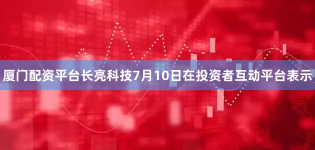 厦门配资平台长亮科技7月10日在投资者互动平台表示