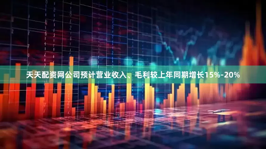 天天配资网公司预计营业收入、毛利较上年同期增长15%-20%