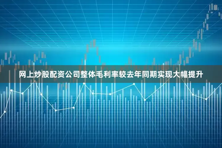 网上炒股配资公司整体毛利率较去年同期实现大幅提升