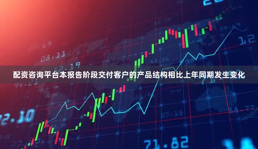 配资咨询平台本报告阶段交付客户的产品结构相比上年同期发生变化