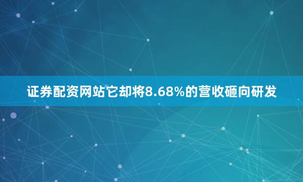 证券配资网站它却将8.68%的营收砸向研发
