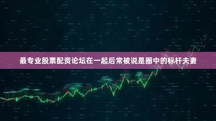 最专业股票配资论坛在一起后常被说是圈中的标杆夫妻