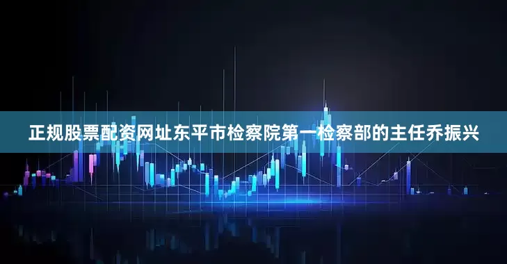 正规股票配资网址东平市检察院第一检察部的主任乔振兴