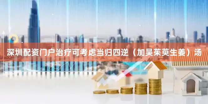 深圳配资门户治疗可考虑当归四逆（加吴茱萸生姜）汤