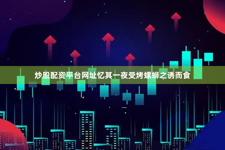 炒股配资平台网址忆其一夜受烤螺蛳之诱而食