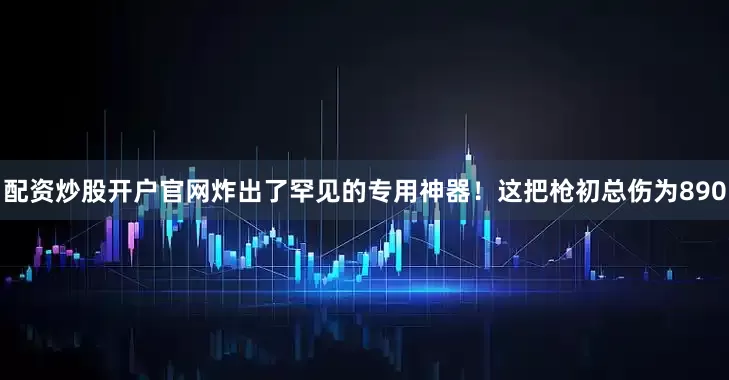 配资炒股开户官网炸出了罕见的专用神器！这把枪初总伤为890