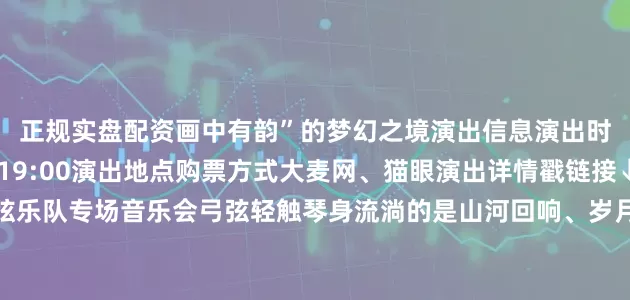 正规实盘配资画中有韵”的梦幻之境演出信息演出时间2025年8月16日19:00演出地点购票方式大麦网、猫眼演出详情戳链接↓↓↓古韵新弦拉弦乐队专场音乐会弓弦轻触琴身流淌的是山河回响、岁月低语是民族血脉的跳动这场聚焦中国民族弓弦乐器的盛宴藏着东方音乐的深厚底蕴《听松》以弦音重构宋代画意《塞上曲》用大提琴与二胡勾勒丝绸之路的驼铃孤烟《南腔北韵》让苏州评弹与东北二人转在弦上“对话”……每一曲都是民族音乐