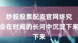 炒股股票配资官网终究会在时间的长河中沉淀下来