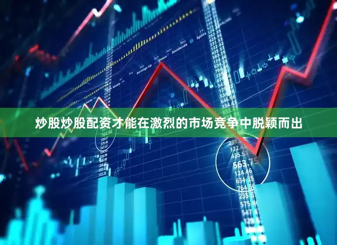 炒股炒股配资才能在激烈的市场竞争中脱颖而出