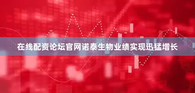 在线配资论坛官网诺泰生物业绩实现迅猛增长