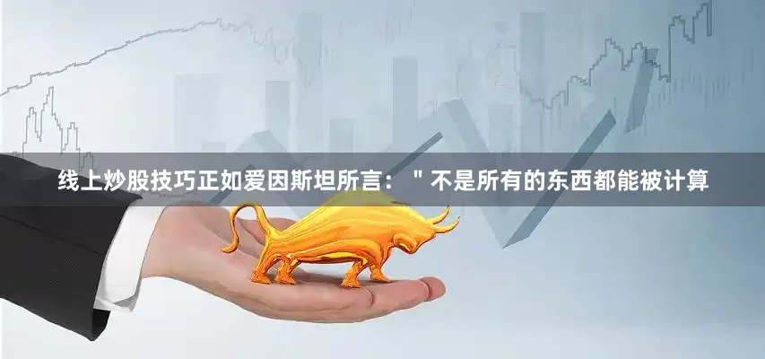 线上炒股技巧正如爱因斯坦所言：＂不是所有的东西都能被计算