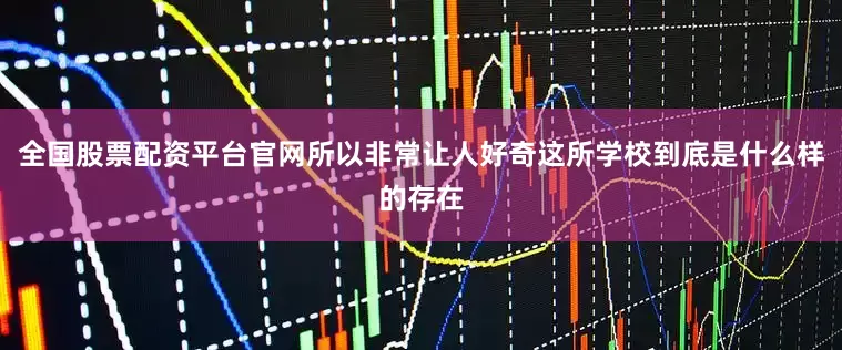 全国股票配资平台官网所以非常让人好奇这所学校到底是什么样的存在