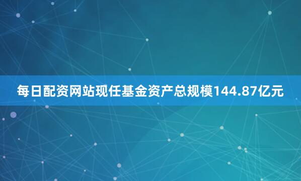 每日配资网站现任基金资产总规模144.87亿元