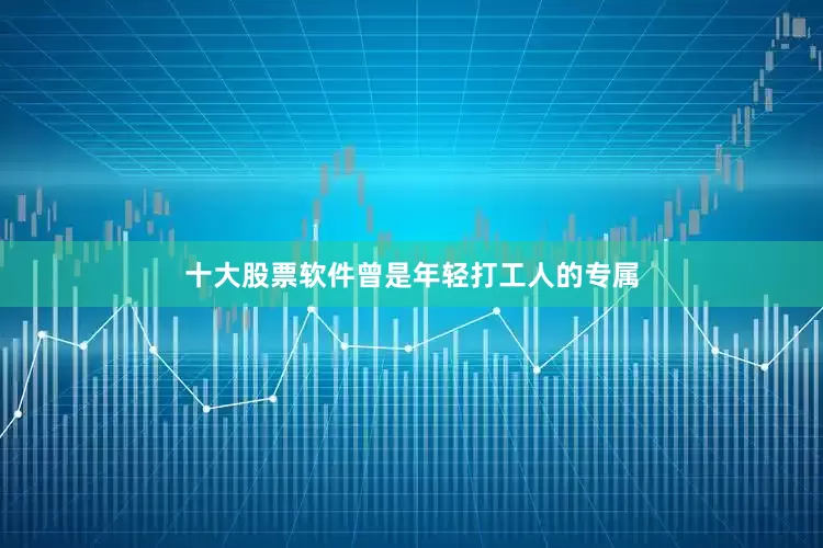 十大股票软件曾是年轻打工人的专属