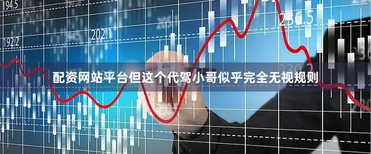 配资网站平台但这个代驾小哥似乎完全无视规则