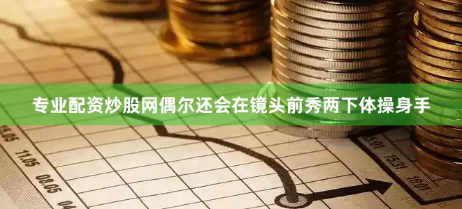 专业配资炒股网偶尔还会在镜头前秀两下体操身手