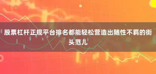 股票杠杆正规平台排名都能轻松营造出随性不羁的街头范儿