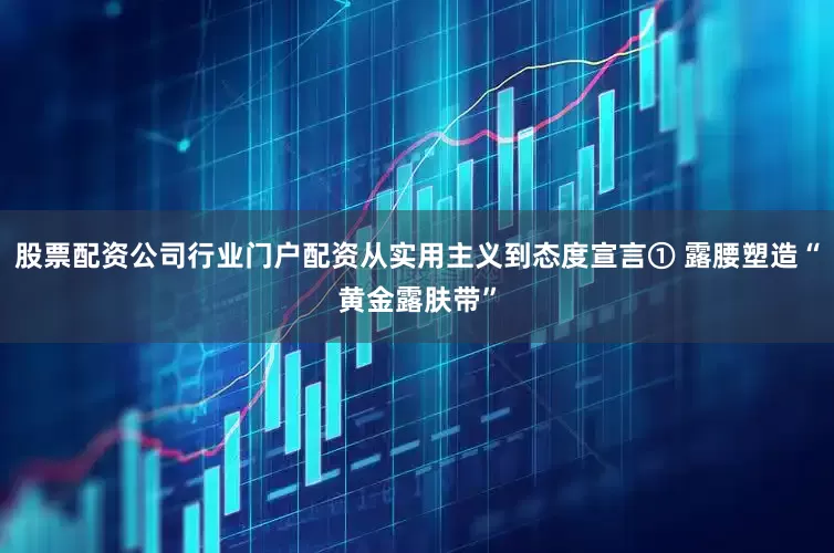 股票配资公司行业门户配资从实用主义到态度宣言① 露腰塑造“黄金露肤带”