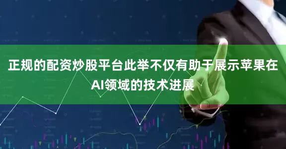 正规的配资炒股平台此举不仅有助于展示苹果在AI领域的技术进展