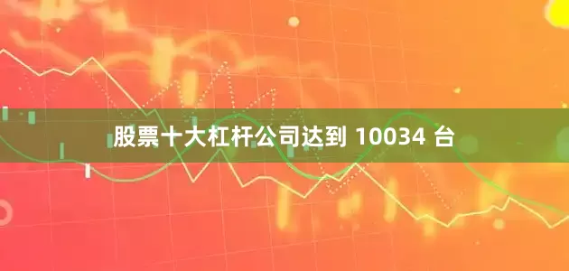 股票十大杠杆公司达到 10034 台