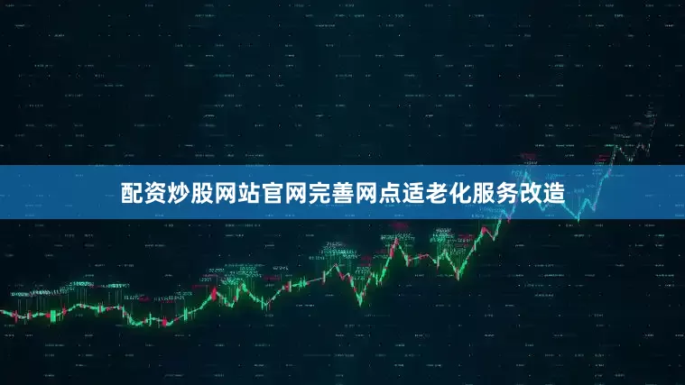 配资炒股网站官网完善网点适老化服务改造