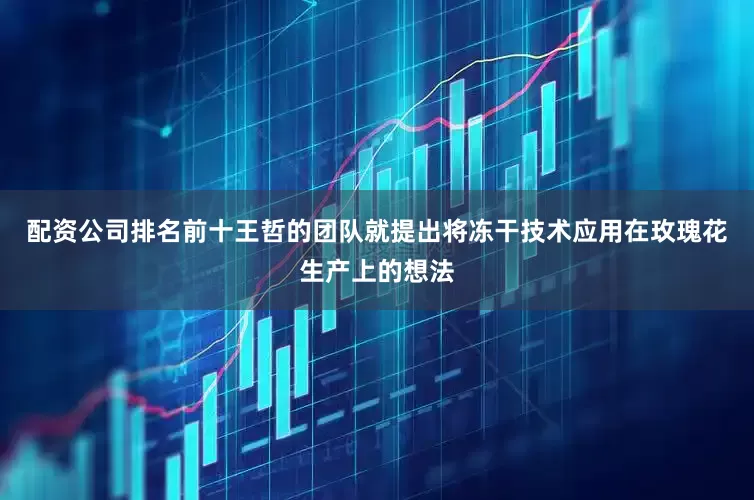 配资公司排名前十王哲的团队就提出将冻干技术应用在玫瑰花生产上的想法