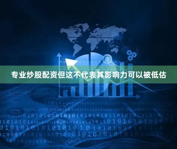 专业炒股配资但这不代表其影响力可以被低估