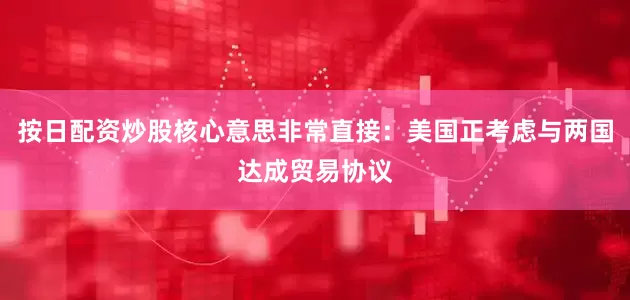 按日配资炒股核心意思非常直接：美国正考虑与两国达成贸易协议