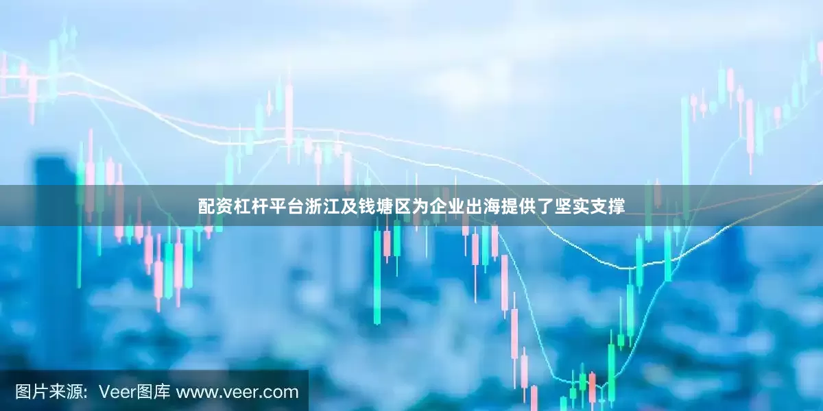 配资杠杆平台浙江及钱塘区为企业出海提供了坚实支撑