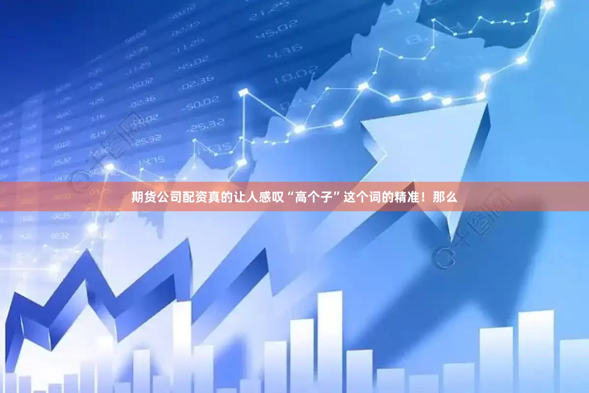 期货公司配资真的让人感叹“高个子”这个词的精准！那么