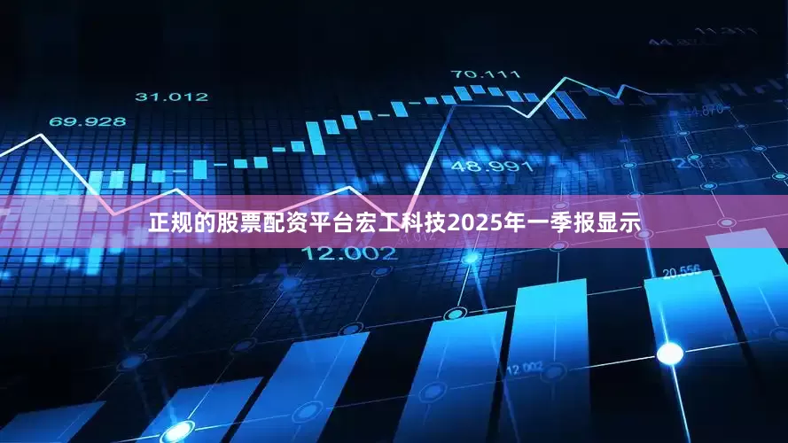 正规的股票配资平台宏工科技2025年一季报显示