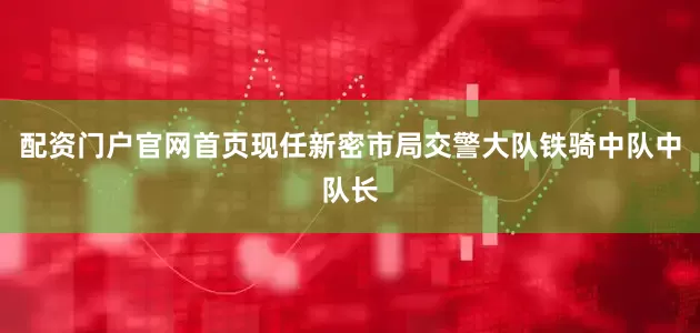 配资门户官网首页现任新密市局交警大队铁骑中队中队长