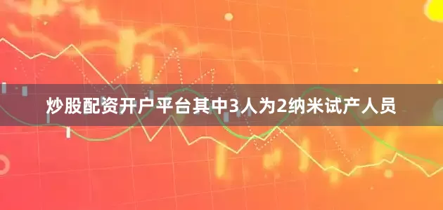 炒股配资开户平台其中3人为2纳米试产人员